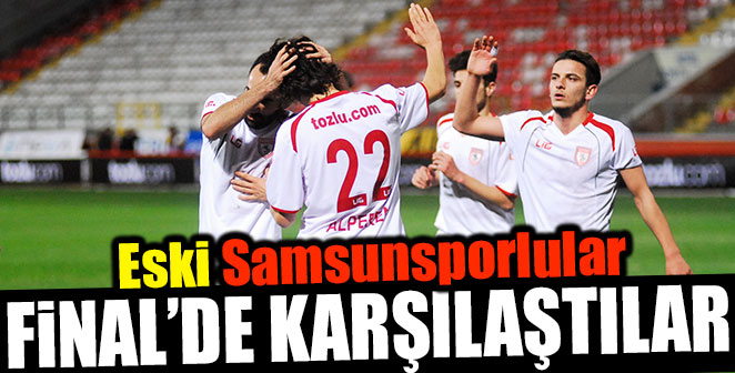 ESKİ SAMSUNSPORLULAR FİNAL’DE KARŞILAŞTILAR