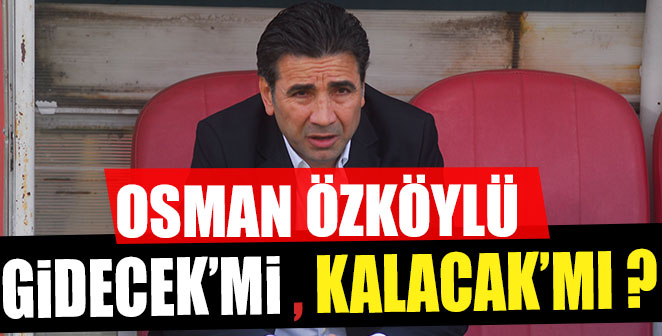 OSMAN ÖZKÖYLÜ GİDECEK’Mİ KALACAK’MI ?