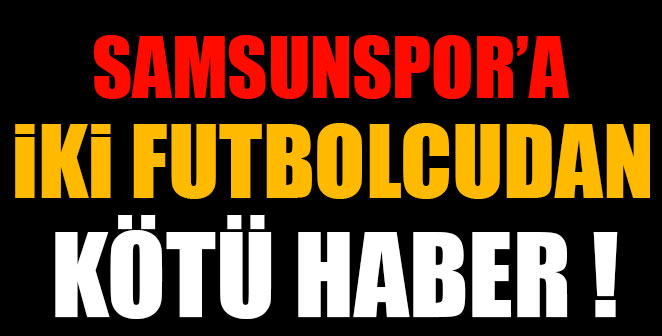 SAMSUNSPOR’A İKİ FUTBOLCUDAN KÖTÜ HABER