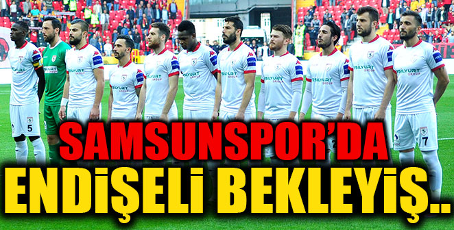 SAMSUNSPOR’DA ENDİŞELİ BEKLEYİŞ