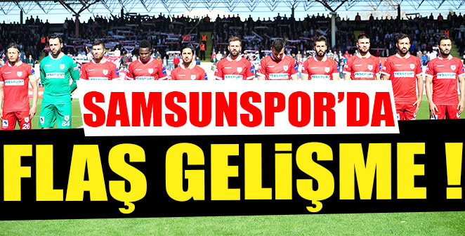 SAMSUNSPOR’DA FLAŞ GELİŞME