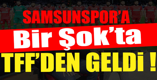 SAMSUNSPOR’A BİR ŞOK’TA TFF’DEN GELDİ