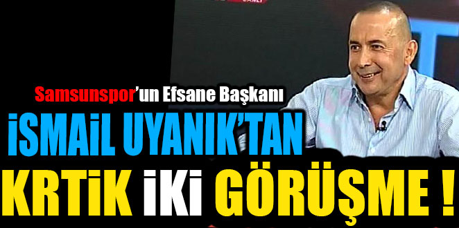 İSMAİL UYANIK’TAN İKİ KRİTİK GÖRÜŞME