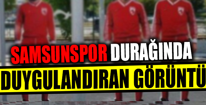 SAMSUNSPOR DURAĞINDA DUYGULANDIRAN GÖRÜNTÜ