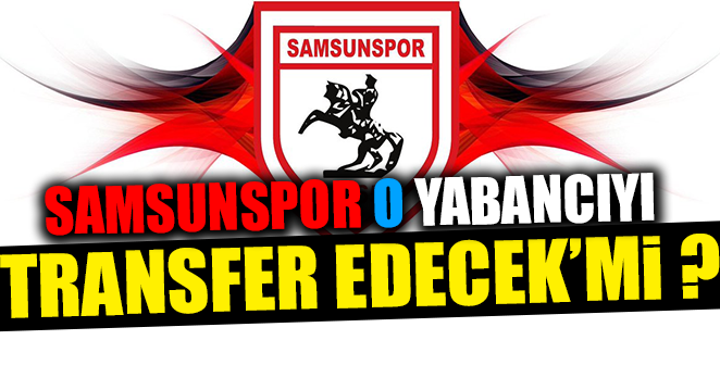SAMSUNSPOR O YABANCIYI TRANSFER EDECEK’Mİ ?