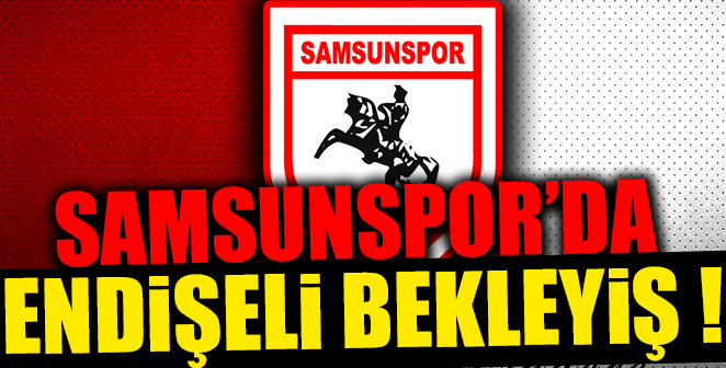 SAMSUNSPOR’DA ENDİŞELİ BEKLEYİŞ