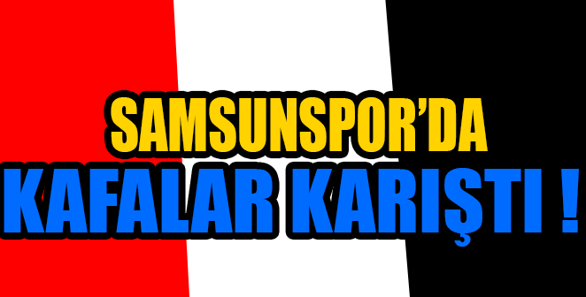 SAMSUNSPOR’DA KAFALAR KARIŞTI