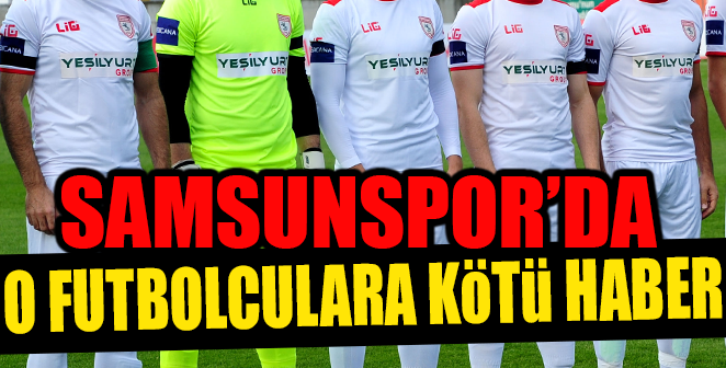 SAMSUNSPOR’DA O FUTBOLCULARA KÖTÜ HABER