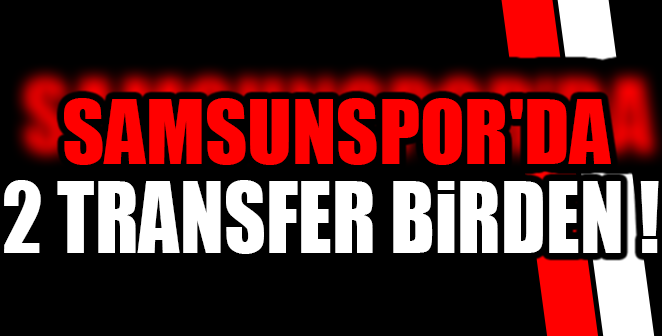 SAMSUNSPOR’DA 2 TRANSFER BİRDEN