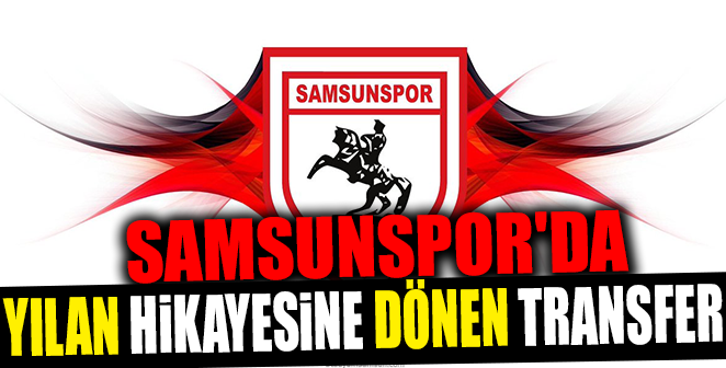 SAMSUNSPOR’DA YILAN HİKAYESİNE DÖNEN TRANSFER