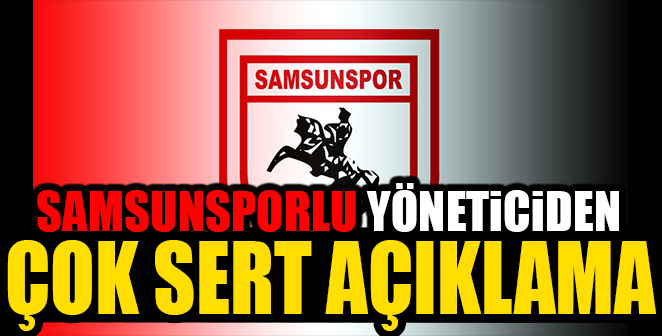 SAMSUNSPORLU YÖNETİCİDEN ÇOK SERT AÇIKLAMA