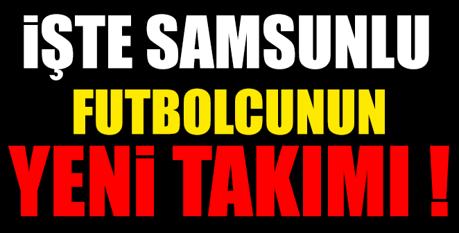 İŞTE SAMSUNSPORLU FUTBOLCUNUN YENİ TAKIMI