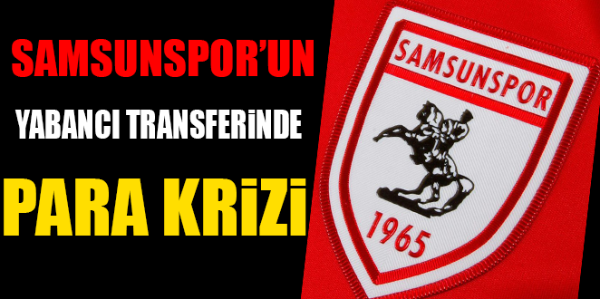 SAMSUNSPOR’UN YABANCI TRANSFERİNDE PARA KRİZİ