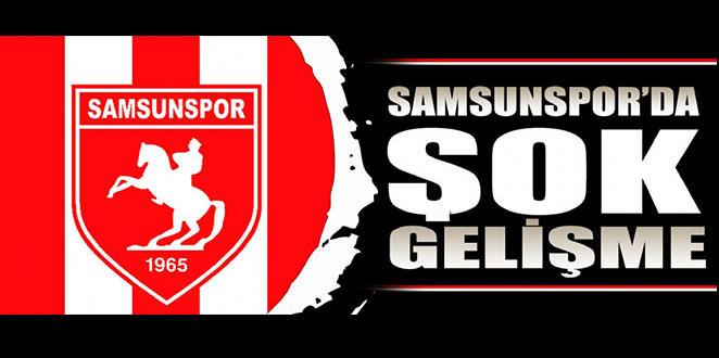 SAMSUNSPOR’DA ŞOK GELİŞME